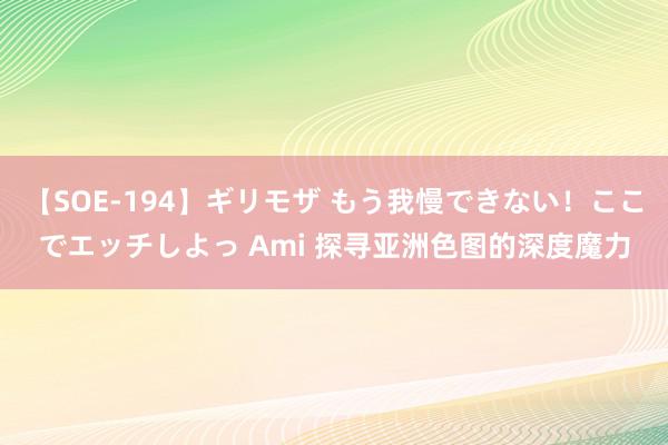 【SOE-194】ギリモザ もう我慢できない！ここでエッチしよっ Ami 探寻亚洲色图的深度魔力