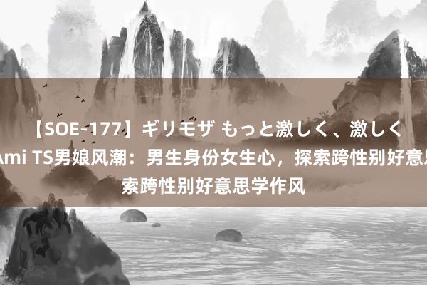 【SOE-177】ギリモザ もっと激しく、激しく突いて Ami TS男娘风潮：男生身份女生心，探索跨性别好意思学作风