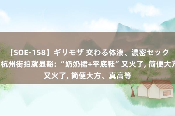 【SOE-158】ギリモザ 交わる体液、濃密セックス Ami 看杭州街拍就显豁: “奶奶裙+平底鞋”又火了, 简便大方、真高等