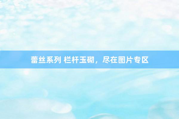 蕾丝系列 栏杆玉砌，尽在图片专区