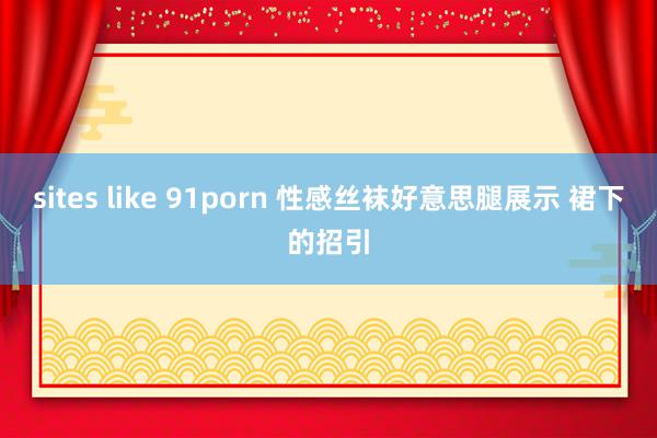 sites like 91porn 性感丝袜好意思腿展示 裙下的招引