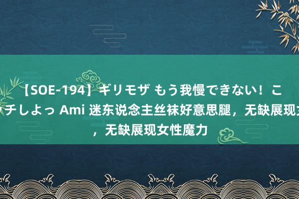 【SOE-194】ギリモザ もう我慢できない！ここでエッチしよっ Ami 迷东说念主丝袜好意思腿，无缺展现女性魔力