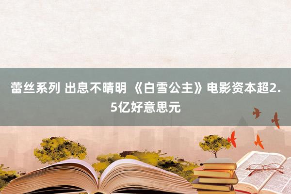 蕾丝系列 出息不晴明 《白雪公主》电影资本超2.5亿好意思元