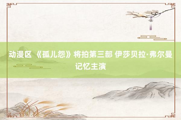 动漫区 《孤儿怨》将拍第三部 伊莎贝拉·弗尔曼记忆主演