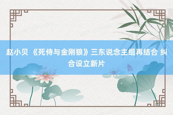 赵小贝 《死侍与金刚狼》三东说念主组再结合 纠合设立新片