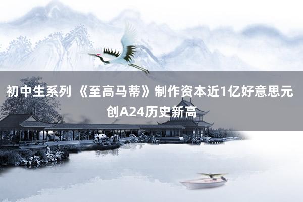 初中生系列 《至高马蒂》制作资本近1亿好意思元 创A24历史新高