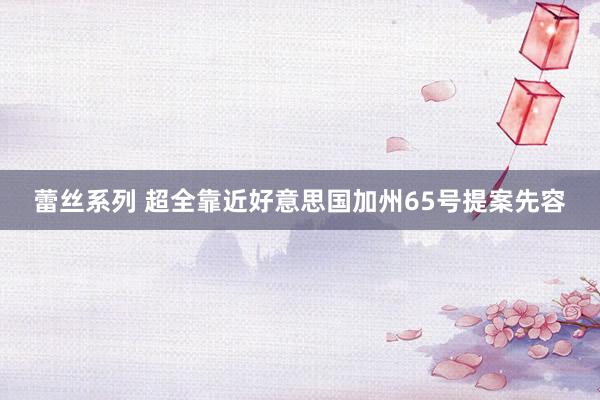 蕾丝系列 超全靠近好意思国加州65号提案先容