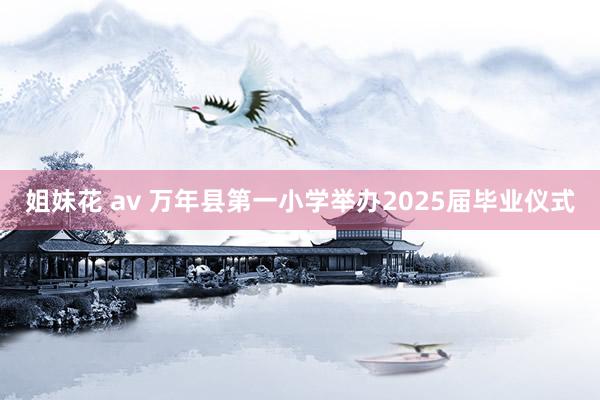 姐妹花 av 万年县第一小学举办2025届毕业仪式
