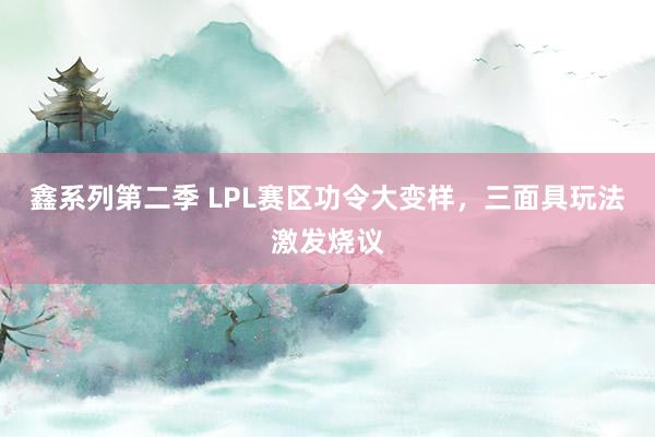 鑫系列第二季 LPL赛区功令大变样，三面具玩法激发烧议