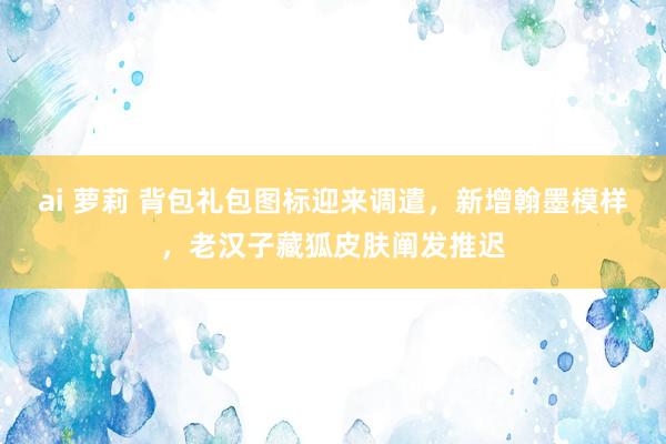 ai 萝莉 背包礼包图标迎来调遣，新增翰墨模样，老汉子藏狐皮肤阐发推迟