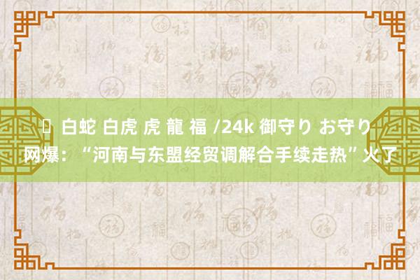 ✨白蛇 白虎 虎 龍 福 /24k 御守り お守り 网爆：“河南与东盟经贸调解合手续走热”火了