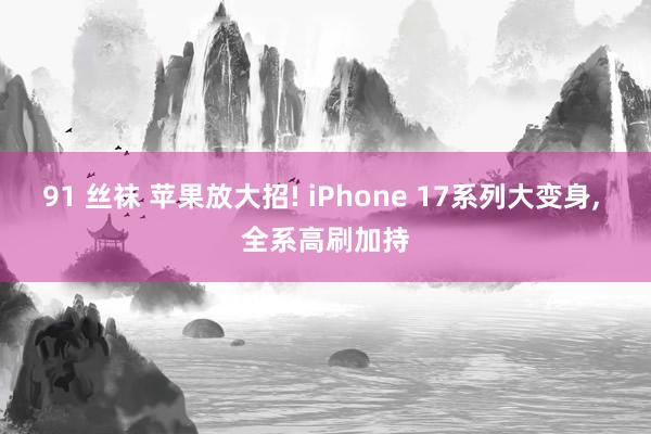 91 丝袜 苹果放大招! iPhone 17系列大变身, 全系高刷加持