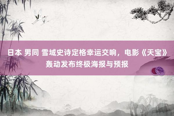 日本 男同 雪域史诗定格幸运交响，电影《天宝》轰动发布终极海报与预报
