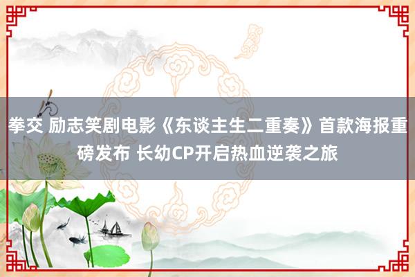 拳交 励志笑剧电影《东谈主生二重奏》首款海报重磅发布 长幼CP开启热血逆袭之旅