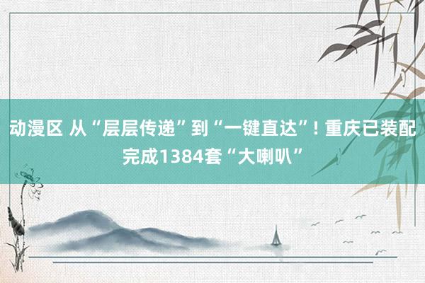 动漫区 从“层层传递”到“一键直达”! 重庆已装配完成1384套“大喇叭”