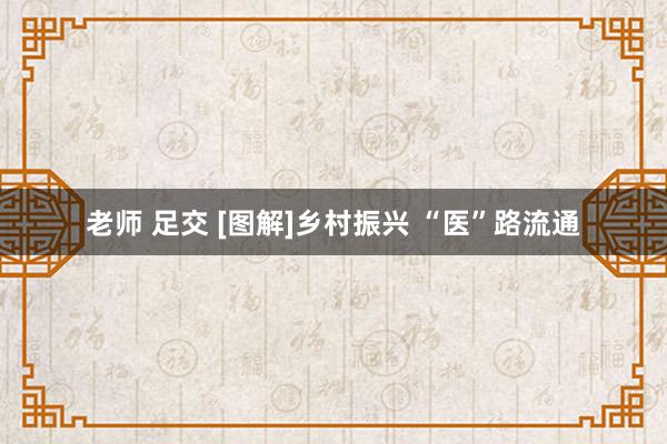 老师 足交 [图解]乡村振兴 “医”路流通