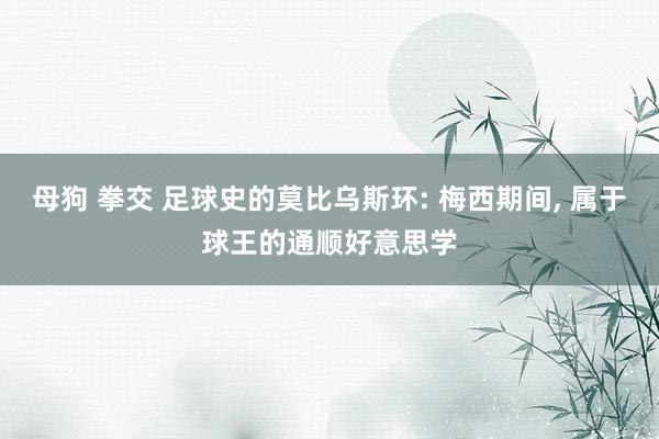 母狗 拳交 足球史的莫比乌斯环: 梅西期间, 属于球王的通顺好意思学