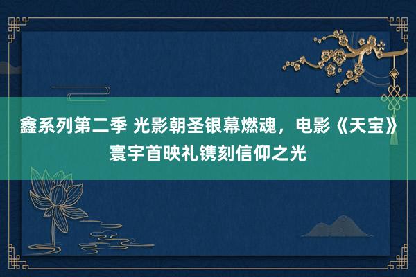 鑫系列第二季 光影朝圣银幕燃魂，电影《天宝》寰宇首映礼镌刻信仰之光